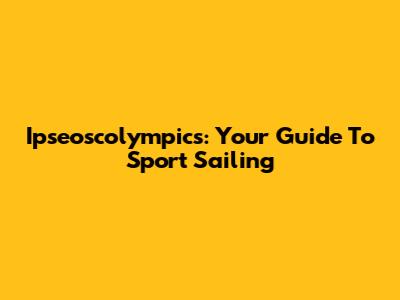 Ipseoscolympics: Your Guide To Sport Sailing