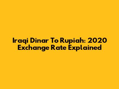 Iraqi Dinar To Rupiah: 2020 Exchange Rate Explained