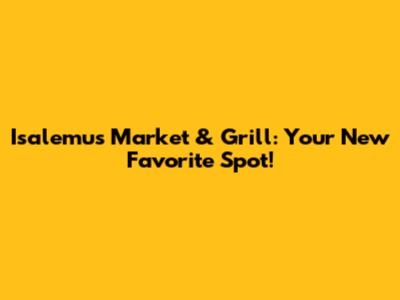 Isalemu's Market & Grill: Your New Favorite Spot!