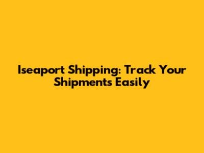 Iseaport Shipping: Track Your Shipments Easily