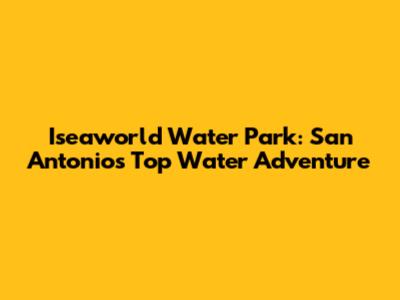 Iseaworld Water Park: San Antonio's Top Water Adventure