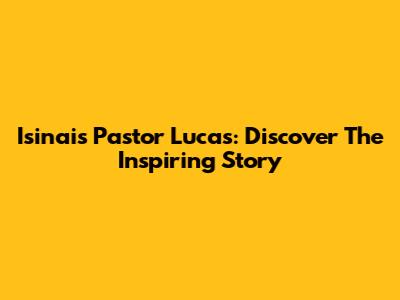 Isinais Pastor Lucas: Discover The Inspiring Story