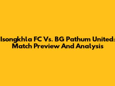 Isongkhla FC Vs. BG Pathum United: Match Preview And Analysis