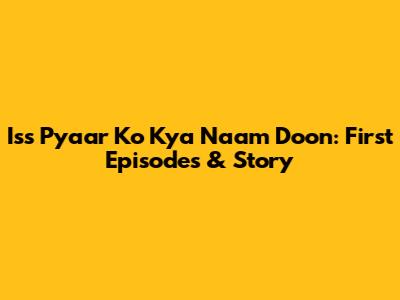 Iss Pyaar Ko Kya Naam Doon: First Episodes & Story