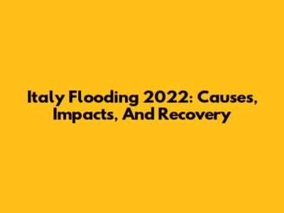 Italy Flooding 2022: Causes, Impacts, And Recovery