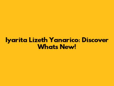 Iyarita Lizeth Yanarico: Discover What's New!
