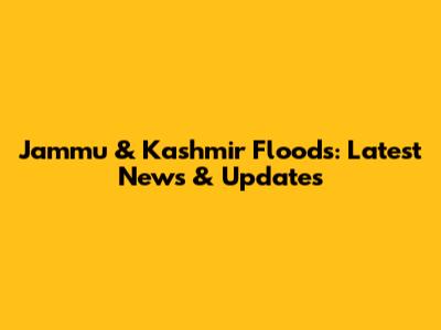 Jammu & Kashmir Floods: Latest News & Updates