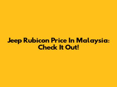 Jeep Rubicon Price In Malaysia: Check It Out!