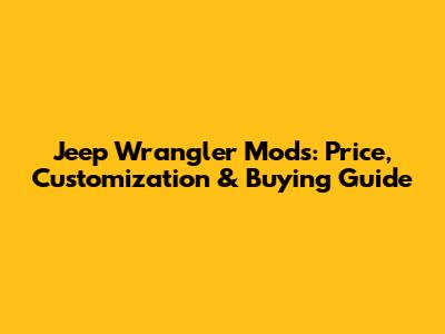Jeep Wrangler Mods: Price, Customization & Buying Guide