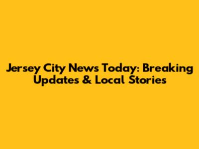 Jersey City News Today: Breaking Updates & Local Stories