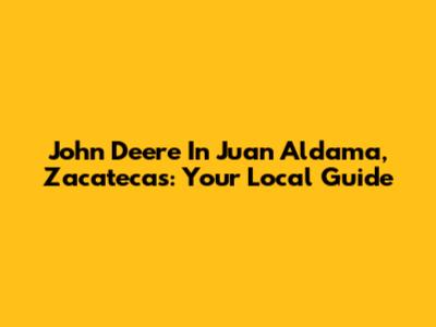 John Deere In Juan Aldama, Zacatecas: Your Local Guide