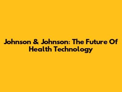 Johnson & Johnson: The Future Of Health Technology