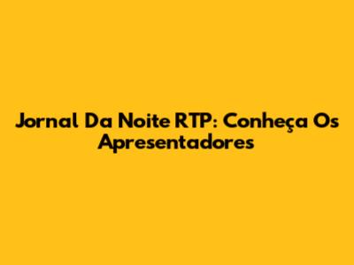 Jornal Da Noite RTP: Conheça Os Apresentadores