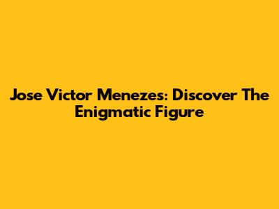 Jose Victor Menezes: Discover The Enigmatic Figure