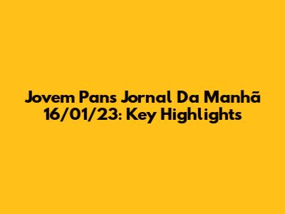 Jovem Pan's 'Jornal Da Manhã' 16/01/23: Key Highlights