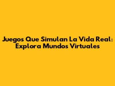 Juegos Que Simulan La Vida Real: Explora Mundos Virtuales