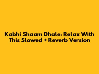 Kabhi Shaam Dhale: Relax With This Slowed + Reverb Version