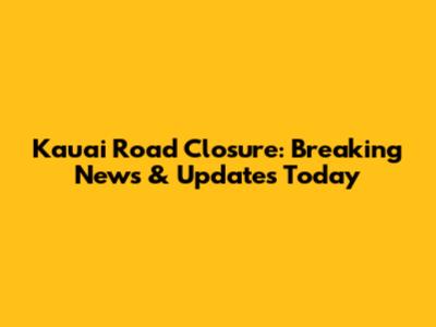 Kauai Road Closure: Breaking News & Updates Today