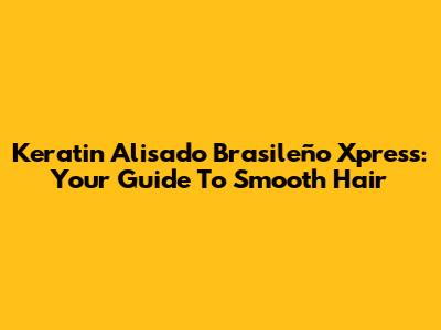 Keratin Alisado Brasileño Xpress: Your Guide To Smooth Hair