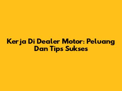 Kerja Di Dealer Motor: Peluang Dan Tips Sukses