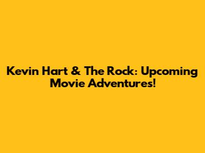 Kevin Hart & The Rock: Upcoming Movie Adventures!