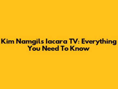 Kim Namgil's Iacara TV: Everything You Need To Know