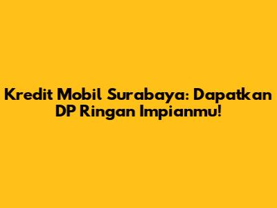 Kredit Mobil Surabaya: Dapatkan DP Ringan Impianmu!