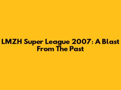 LMZH Super League 2007: A Blast From The Past