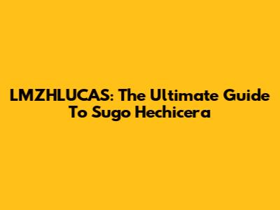 LMZHLUCAS: The Ultimate Guide To Sugo Hechicera