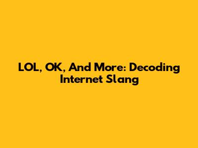 LOL, OK, And More: Decoding Internet Slang