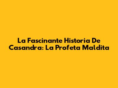 La Fascinante Historia De Casandra: La Profeta Maldita
