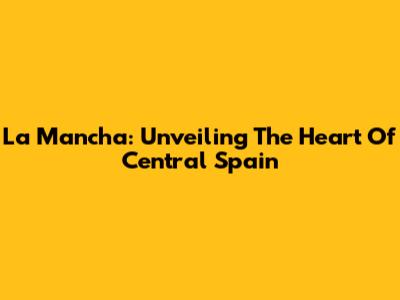 La Mancha: Unveiling The Heart Of Central Spain