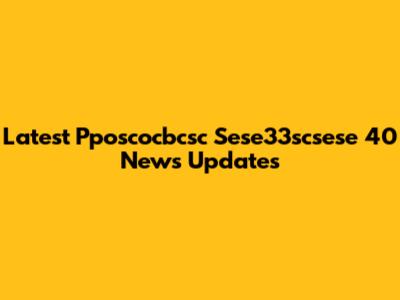 Latest Pposcocbcsc Sese33scsese 40 News Updates
