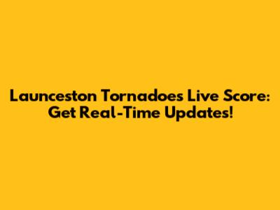 Launceston Tornadoes Live Score: Get Real-Time Updates!