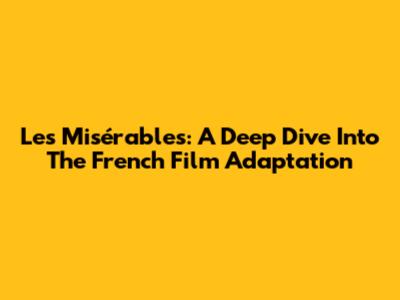 Les Misérables: A Deep Dive Into The French Film Adaptation