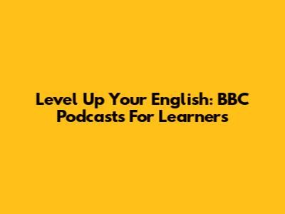 Level Up Your English: BBC Podcasts For Learners