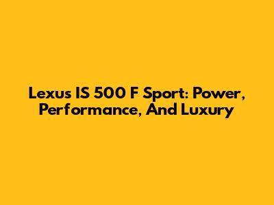 Lexus IS 500 F Sport: Power, Performance, And Luxury