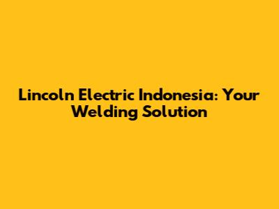Lincoln Electric Indonesia: Your Welding Solution