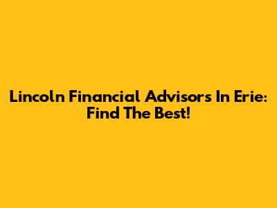 Lincoln Financial Advisors In Erie: Find The Best!