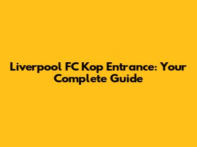 Liverpool FC Kop Entrance: Your Complete Guide