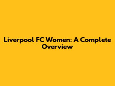 Liverpool FC Women: A Complete Overview