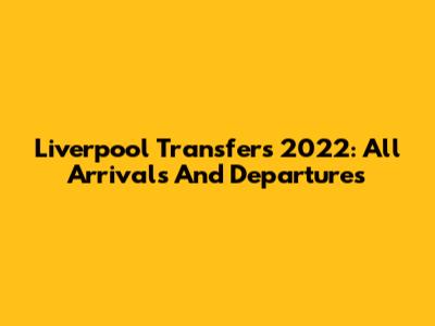 Liverpool Transfers 2022: All Arrivals And Departures