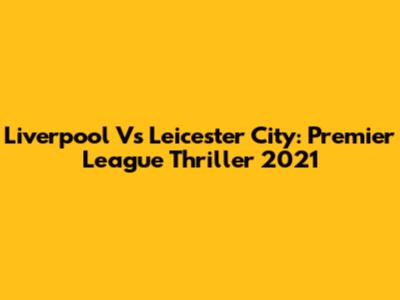 Liverpool Vs Leicester City: Premier League Thriller 2021