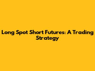 Long Spot Short Futures: A Trading Strategy