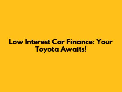 Low Interest Car Finance: Your Toyota Awaits!