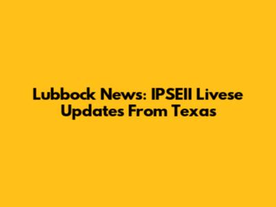 Lubbock News: IPSEII Livese Updates From Texas