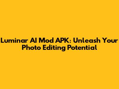 Luminar AI Mod APK: Unleash Your Photo Editing Potential