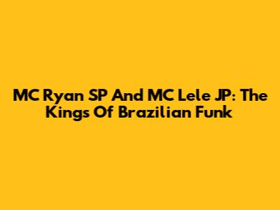 MC Ryan SP And MC Lele JP: The Kings Of Brazilian Funk