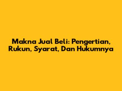 Makna Jual Beli: Pengertian, Rukun, Syarat, Dan Hukumnya