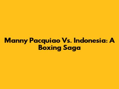 Manny Pacquiao Vs. Indonesia: A Boxing Saga